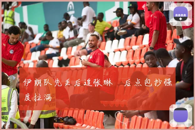 伊朗队先丢后追张琳芃后点包抄强度拉满
