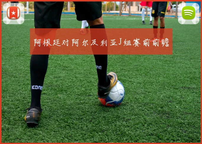阿根廷对阿尔及利亚J组赛前前瞻