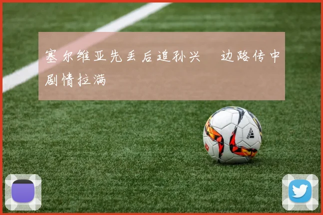 塞尔维亚先丢后追孙兴慜边路传中剧情拉满