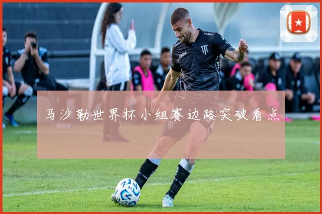 马沙勒世界杯小组赛边路突破看点