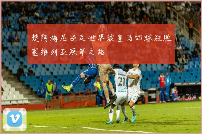 楚阿梅尼逆足世界波皇马四球狂胜塞维利亚冠军之路