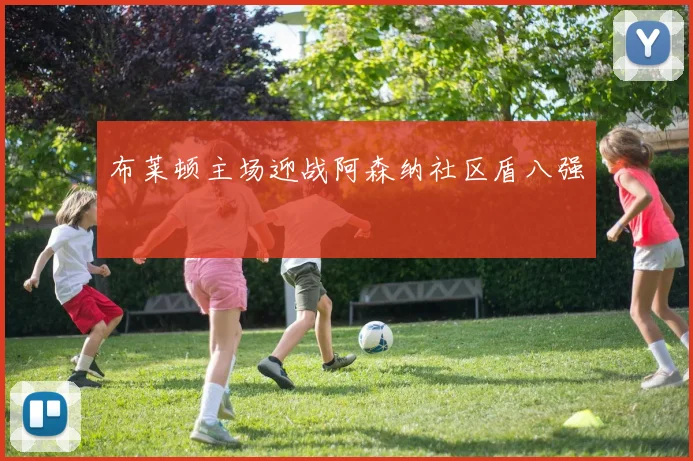 布莱顿主场迎战阿森纳社区盾八强
