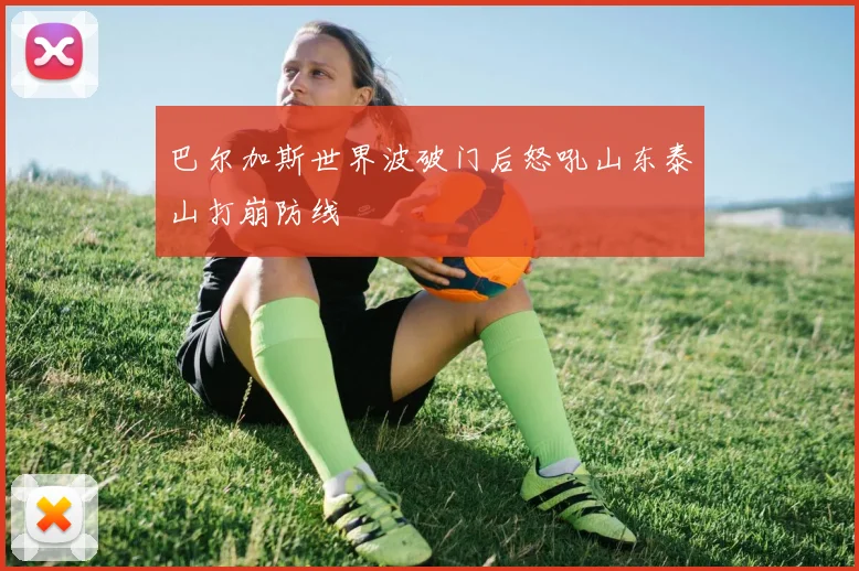 巴尔加斯世界波破门后怒吼山东泰山打崩防线