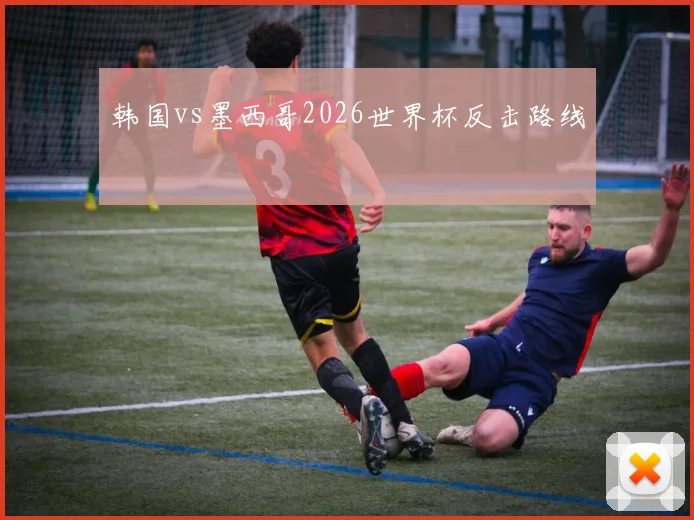 韩国vs墨西哥2026世界杯反击路线
