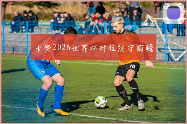 卡努2026世界杯对位防守前瞻