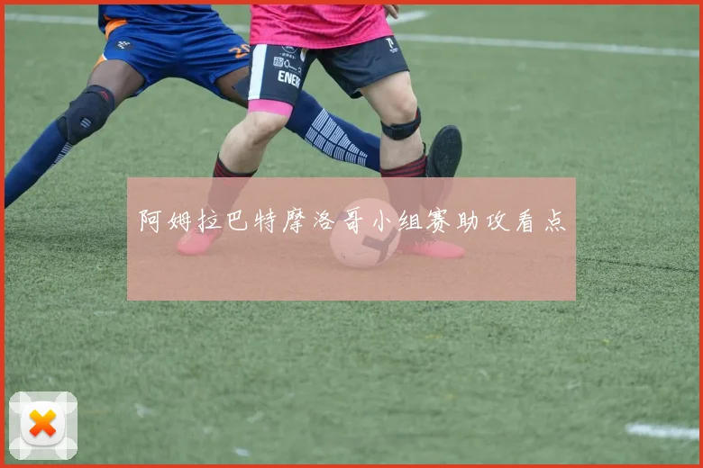 阿姆拉巴特摩洛哥小组赛助攻看点