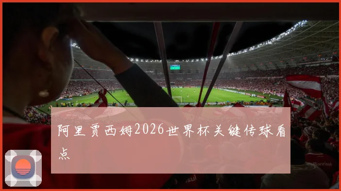阿里贾西姆2026世界杯关键传球看点