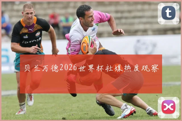 贝兰万德2026世界杯社媒热度观察