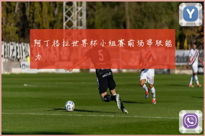 阿丁格拉世界杯小组赛前场串联能力