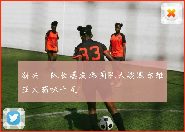 孙兴慜队长爆发韩国队大战塞尔维亚火药味十足