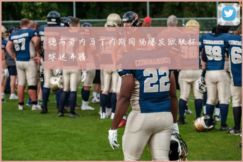 德布劳内马丁内斯同场爆发欧联杯球迷沸腾