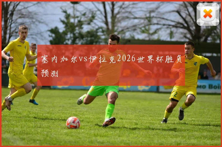 塞内加尔vs伊拉克2026世界杯胜负预测