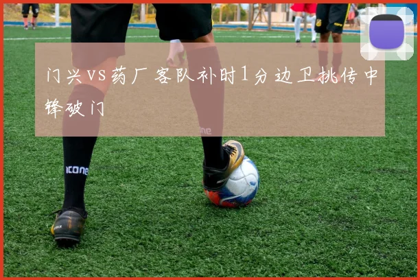 门兴vs药厂客队补时1分边卫挑传中锋破门