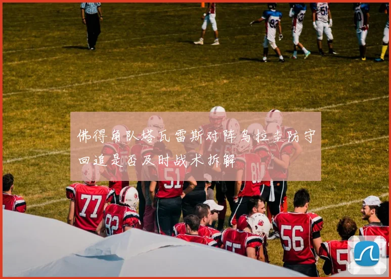 佛得角队塔瓦雷斯对阵乌拉圭防守回追是否及时战术拆解