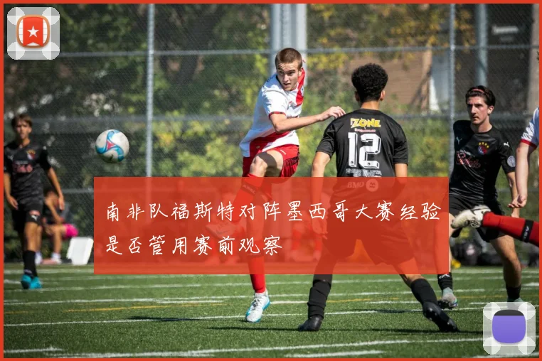 南非队福斯特对阵墨西哥大赛经验是否管用赛前观察