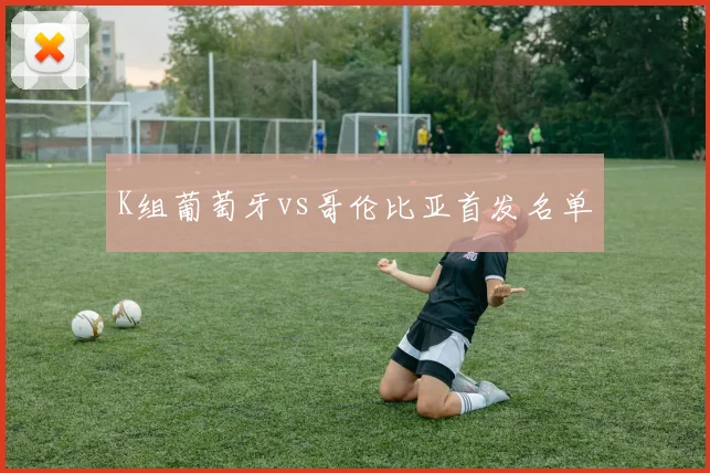 K组葡萄牙vs哥伦比亚首发名单