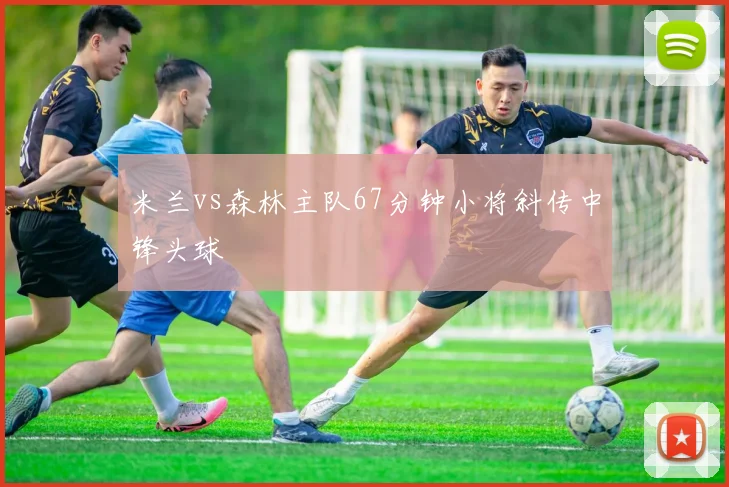 米兰vs森林主队67分钟小将斜传中锋头球