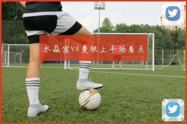 水晶宫vs曼联上半场看点
