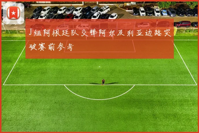 J组阿根廷队交锋阿尔及利亚边路突破赛前参考
