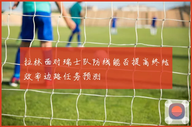 拉林面对瑞士队防线能否提高终结效率边路任务预测