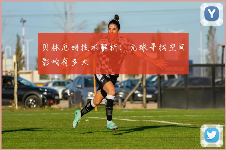 贝林厄姆技术解析:无球寻找空间影响有多大