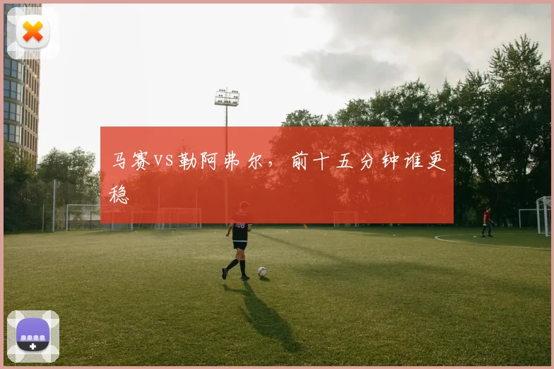 马赛vs勒阿弗尔,前十五分钟谁更稳