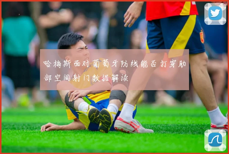 哈梅斯面对葡萄牙防线能否打穿肋部空间射门数据解读