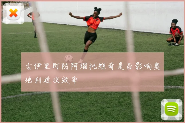 古伊里盯防阿瑙托维奇是否影响奥地利进攻效率