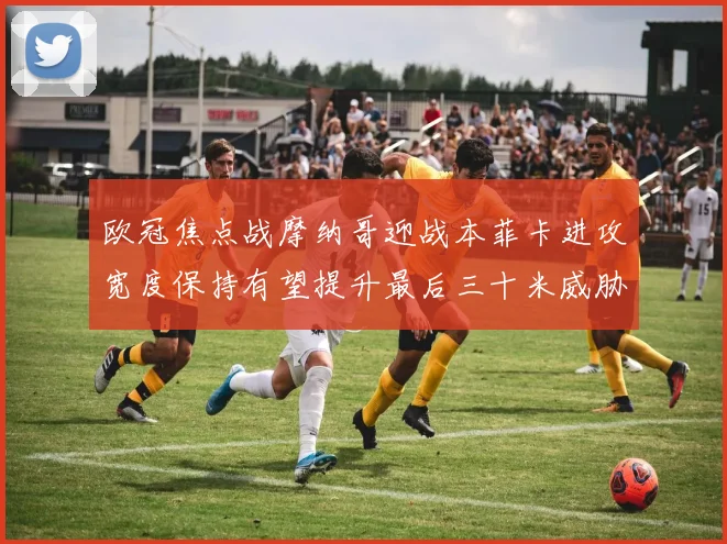 欧冠焦点战摩纳哥迎战本菲卡进攻宽度保持有望提升最后三十米威胁