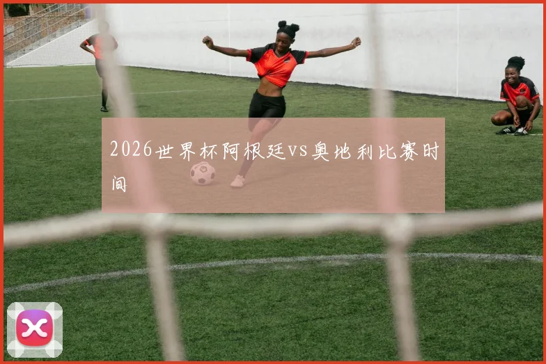 2026世界杯阿根廷vs奥地利比赛时间