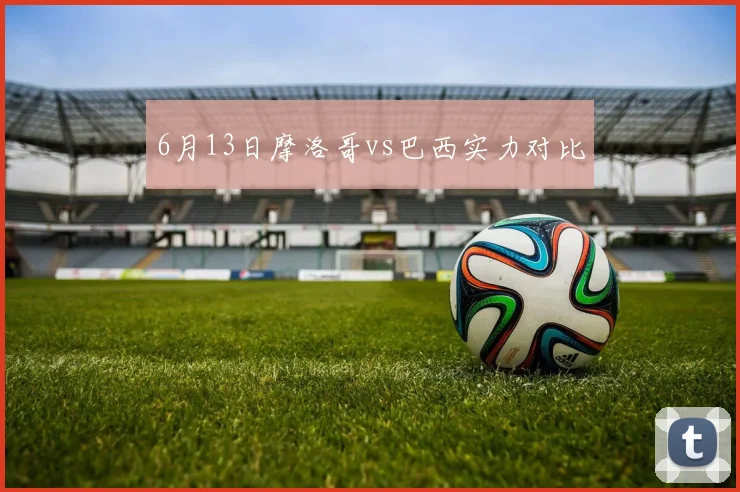 6月13日摩洛哥vs巴西实力对比