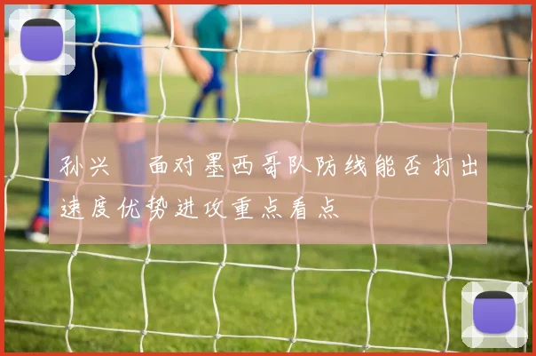 孙兴慜面对墨西哥队防线能否打出速度优势进攻重点看点