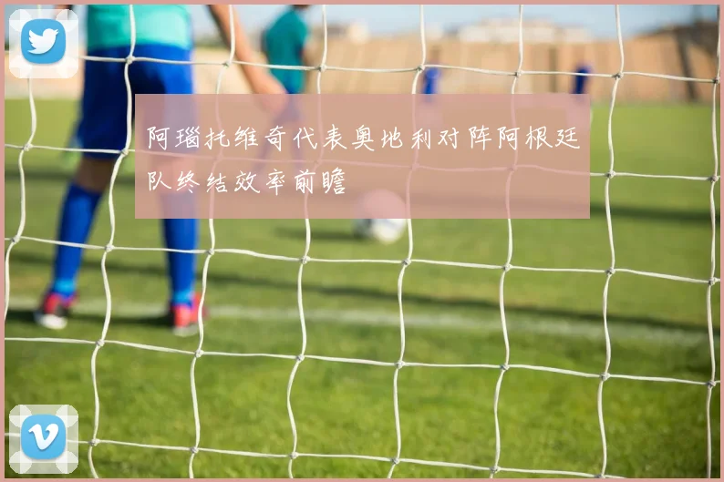 阿瑙托维奇代表奥地利对阵阿根廷队终结效率前瞻