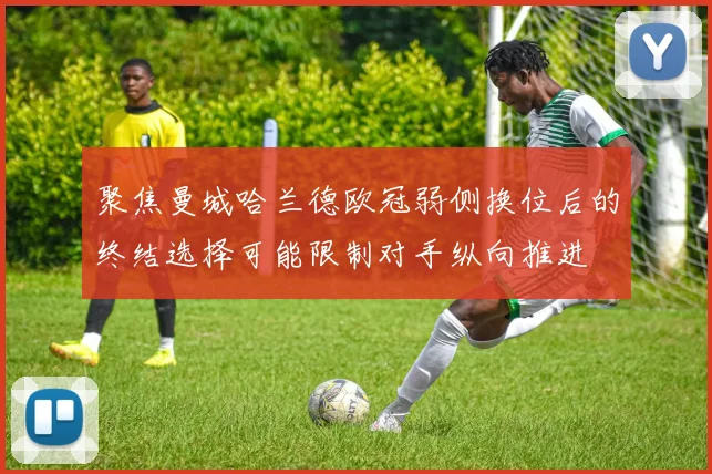 聚焦曼城哈兰德欧冠弱侧换位后的终结选择可能限制对手纵向推进