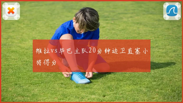 维拉vs毕巴主队20分钟边卫直塞小将得分