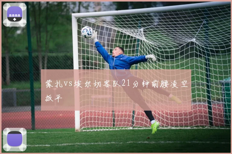 蒙扎vs埃尔切客队21分钟前腰凌空扳平