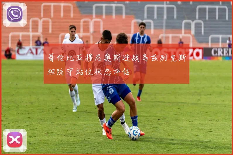 哥伦比亚穆尼奥斯迎战乌兹别克斯坦防守站位状态评估
