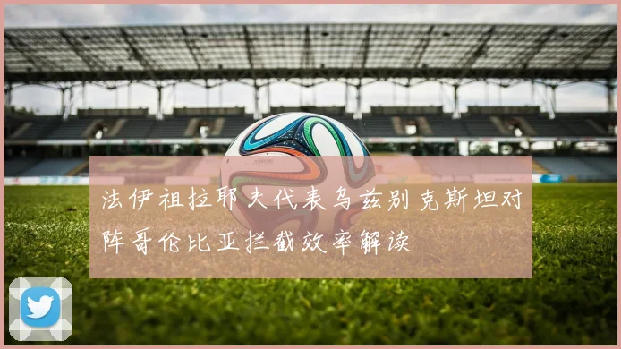 法伊祖拉耶夫代表乌兹别克斯坦对阵哥伦比亚拦截效率解读