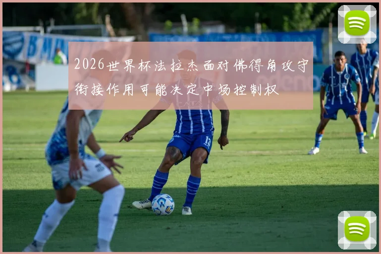 2026世界杯法拉杰面对佛得角攻守衔接作用可能决定中场控制权