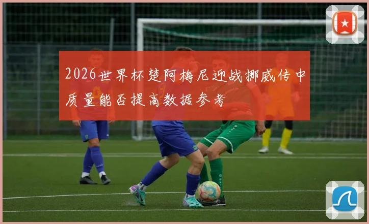 2026世界杯楚阿梅尼迎战挪威传中质量能否提高数据参考