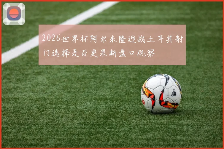 2026世界杯阿尔米隆迎战土耳其射门选择是否更果断盘口观察